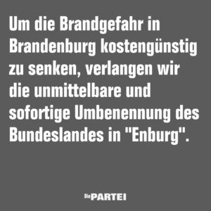Um die Brandgefahr in Brandenburg kostengünstig zu senken, verlangen wir die unmittelbare und sofortige Umbenennung des Bundeslandes in "Enburg".